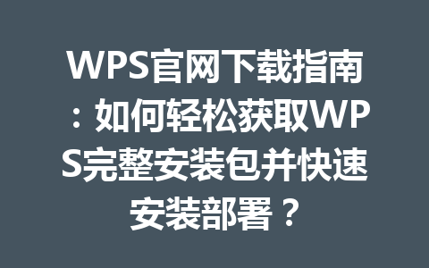 WPS官网下载指南：如何轻松获取WPS完整安装包并快速安装部署？ 一