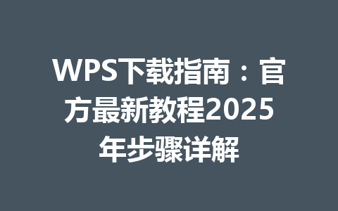 WPS下载指南：官方最新教程2025年步骤详解 一