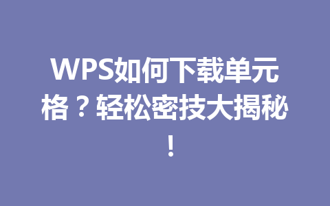 WPS如何下载单元格？轻松密技大揭秘！ 一