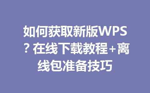 如何获取新版WPS？在线下载教程+离线包准备技巧 一