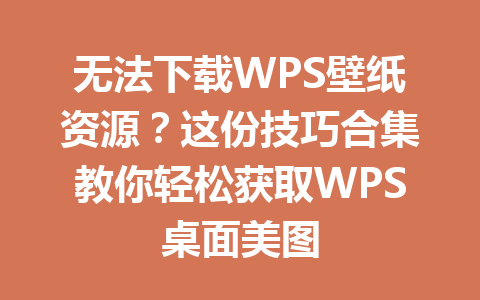 无法下载WPS壁纸资源？这份技巧合集教你轻松获取WPS桌面美图 一