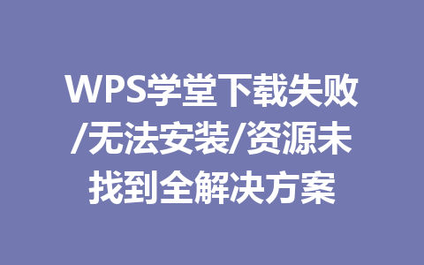 WPS学堂下载失败/无法安装/资源未找到全解决方案 一