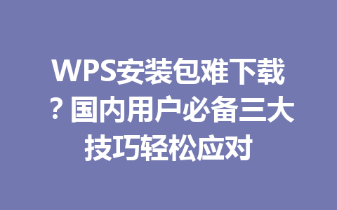 WPS安装包难下载？国内用户必备三大技巧轻松应对 一