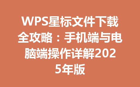 WPS星标文件下载全攻略：手机端与电脑端操作详解2025年版 一