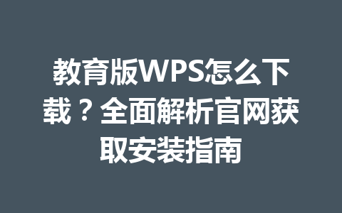 教育版WPS怎么下载？全面解析官网获取安装指南 一