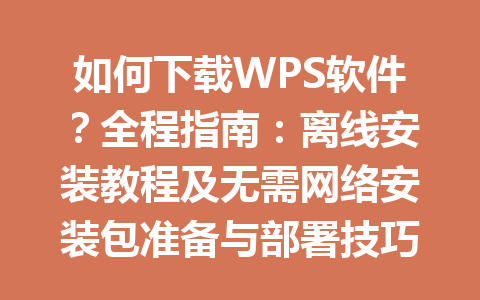 如何下载WPS软件？全程指南：离线安装教程及无需网络安装包准备与部署技巧2025年 一