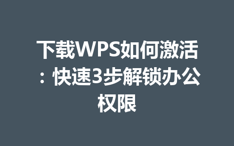 下载WPS如何激活：快速3步解锁办公权限 一
