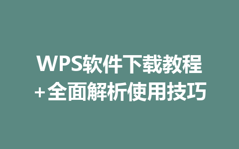 WPS软件下载教程+全面解析使用技巧 一