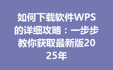 如何下载软件WPS的详细攻略：一步步教你获取最新版2025年 一