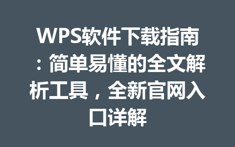 WPS软件下载指南：简单易懂的全文解析工具，全新官网入口详解 一