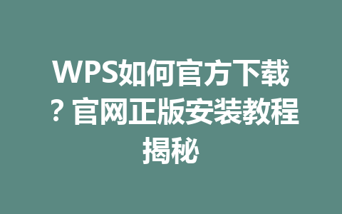 WPS如何官方下载？官网正版安装教程揭秘 一