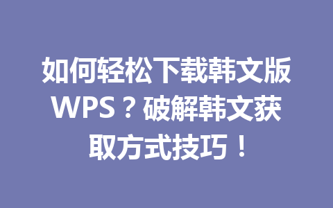 如何轻松下载韩文版WPS？破解韩文获取方式技巧！ 一