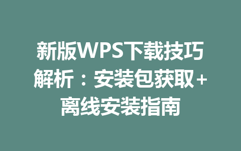 新版WPS下载技巧解析：安装包获取+离线安装指南 一