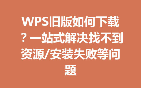 WPS旧版如何下载？一站式解决找不到资源/安装失败等问题 一