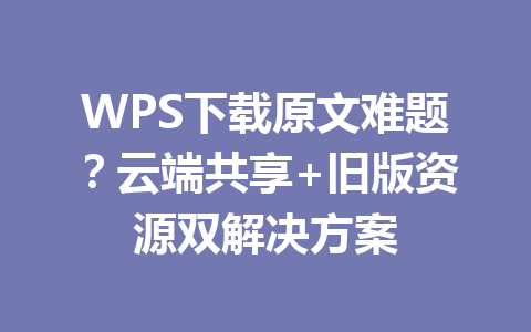 WPS下载原文难题？云端共享+旧版资源双解决方案 一