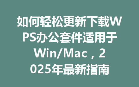 如何轻松更新下载WPS办公套件适用于Win/Mac，2025年最新指南 一
