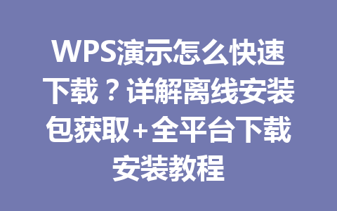 WPS演示怎么快速下载？详解离线安装包获取+全平台下载安装教程 一