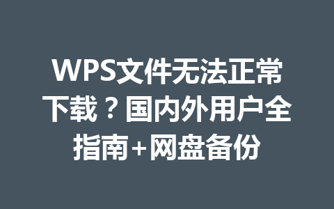 WPS文件无法正常下载？国内外用户全指南+网盘备份 一