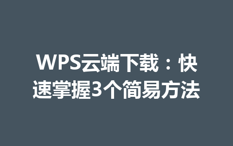 WPS云端下载：快速掌握3个简易方法 一