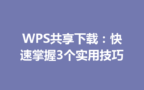 WPS共享下载：快速掌握3个实用技巧 一