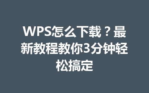 WPS怎么下载？最新教程教你3分钟轻松搞定 一
