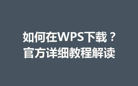 如何在WPS下载？官方详细教程解读 一