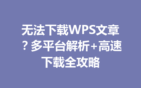 无法下载WPS文章？多平台解析+高速下载全攻略 一