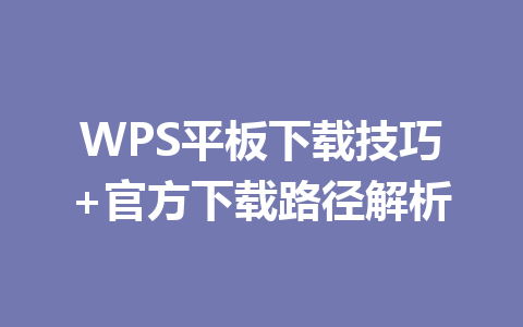 WPS平板下载技巧+官方下载路径解析 一