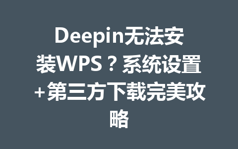 Deepin无法安装WPS？系统设置+第三方下载完美攻略 一