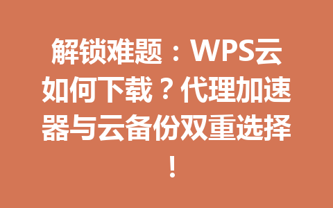 解锁难题：WPS云如何下载？代理加速器与云备份双重选择！ 一