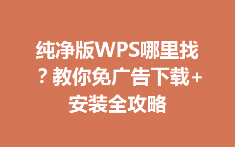 纯净版WPS哪里找？教你免广告下载+安装全攻略 一