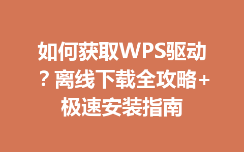 如何获取WPS驱动？离线下载全攻略+极速安装指南 一