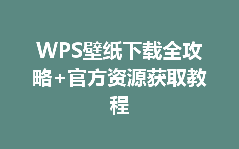 WPS壁纸下载全攻略+官方资源获取教程 一