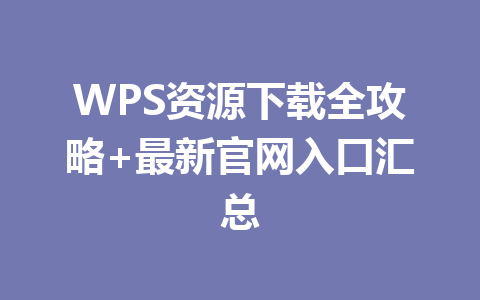 WPS资源下载全攻略+最新官网入口汇总 一